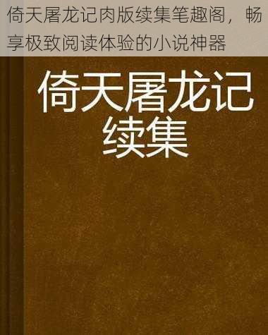 倚天屠龙记肉版续集笔趣阁，畅享极致阅读体验的小说神器