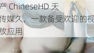 国产 ChineseHD 天美传媒久，一款备受欢迎的视频播放应用